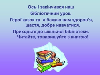 Ось і закінчився наш
бібліотечний урок.
Герої казок та я бажаю вам здоров’я,
щастя, добре навчатися.
Приходьте до шкільної бібліотеки.
Читайте, товаришуйте з книгою!
 