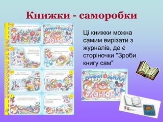 Книжки - саморобки
Ці книжки можна
самим вирізати з
журналів, де є
сторіночки "Зроби
книгу сам"
 