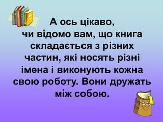 А ось цікаво,
чи відомо вам, що книга
складається з різних
частин, які носять різні
імена і виконують кожна
свою роботу. Вони дружать
між собою.
 