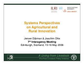 A Living from Livestock
Pro-Poor Livestock Policy Initiative
Systems Perspectives
on Agricultural and
Rural Innovation
Jeroen Dijkman & Joachim Otte
7th Interagency Meeting
Edinburgh, Scotland, 15-16 May 2006
 