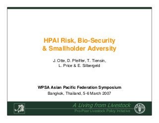 A Living from Livestock
Pro-Poor Livestock Policy Initiative
HPAI Risk, Bio-Security
& Smallholder Adversity
WPSA Asian Pacific Federation Symposium
Bangkok, Thailand, 5-6 March 2007
J. Otte, D. Pfeiffer, T. Tiensin,
L. Price & E. Silbergeld
 