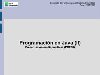 Desarrollo de Funciones en el Sistema Informático
                                                    Curso 2009/2010




Programación en Java (II)
  Presentación en diapositivas (PRE08)
 