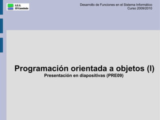 Desarrollo de Funciones en el Sistema Informático
                                                        Curso 2009/2010




Programación orientada a objetos (I)
       Presentación en diapositivas (PRE09)
 