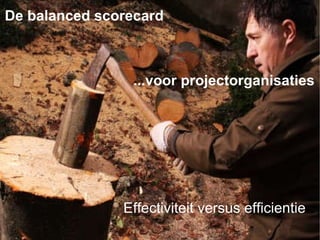 De balanced scorecard  ...voor projectorganisaties Effectiviteit versus efficientie 