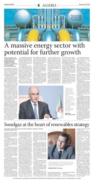 ARGELIA USAT pp4-5.qxd           22/6/12    14:46     Page 5




      Distributed by USA TODAY                                                                                                                                                                          Thursday, July 5, 2012
                                                                                                      ALGERIA                                                                                                                    5




                                                                                                                                                                               Algeria has some of the largest
                                                                                                                                                                                 oil and gas reserves in Africa,
                                                                                                                                                                               and new oil fields are expected
                                                                                                                                                                             to begin production soon, further
                                                                                                                                                                                     boosting output capacities




      A massive energy sector with
      potential for further growth
      Energy-rich Algeria wants               “New oil fields are expected      in the Berkine basin that have         Investors will pay close at-     $71.5 billion. The company,                 Mr. Zerguine has been re-
      to secure the future of its oil      to enter into production by the      led to a significant rise in pro-   tention to amendments to the        which, accounts for 60% of              ported as saying that produc-
      and gas industry, and                end of 2012 and early 2013 that      duction levels since 2003, but      hydrocarbons law, which Mr.         Algeria’s oil output, posted a          tion of shale gas – a vast
      needs greater foreign                will enable Algeria to increase      analysts say that without fur-      Yousfi says will be introduced      net profit of DZD 767 billion           untapped resource – could
      investment to boost the              its output capacities,” says         ther new discoveries, reserves      before the end of the year.         ($10.3 billion), compared with          start within three years.
      exploration and exploitation         Youcef Yousfi, Minister of           could peak this decade.             According to the BMI: “The          DZD 706 billion in 2010.                    According to Mr. Yousfi,
      of its vast untapped                 Energy and Mines.                       Concerned about ensuring         next version of the national           Sonatrach recently revealed          Algeria’s shale gas potential
      unconventional resources                He emphasizes the impor-          the long-term security of en-       hydrocarbons law is expected        plans to invest $68.2 billion over      equals that of the United
                                           tance of planning for the fu-        ergy supply, the Algerian au-       to improve the regulatory en-       the next four years. Abdelhamid         States, with possibly up to
      Located beneath the Sahara           ture. “When we think about           thorities are considering how       vironment across the oil and        Zerguine, Sonatrach’s Chief             1,000 trillion cubic feet of nat-
      Desert in the eastern part of the    energy we must always think          best to woo new internation-        gas sector.”                        Executive Officer, says most            ural gas trapped more than
      country, Algeria’s proven oil        about the very long term – 30,       al partners and give a boost to        The new law could include        of the money will be invested           1,000 meters (3,280ft) below
      reserves are the third largest       40, 50 years ahead. The gold-        upstream activity.                  changes to the way taxes are        in hydrocarbons exploration             the surface.
      in Africa – an estimated 12 bil-     en rule for the oil or the gas in-      In addition to discovering       levied on energy projects, with     and production.                             He acknowledges that help
      lion-plus barrels of exception-      dustry is to discover reserves       new fields, they are also inter-    foreign companies paying tax           According to him, Algeria’s          from foreign companies will
      ally high quality crude.             that are equivalent to those be-     ested in offshore production        on profits rather than turnover,    hydrocarbons reserves are               be needed to extract the gas, a
         Algeria is among the world’s      ing depleted. We are intensi-        and in exploiting unconven-         although this would only ap-        evaluated at 4 billion tons of          process requiring the high
      top 10 oil producers, with the       fying exploration efforts.”          tional oil and gas reserves, such   ply to new, high-risk projects.     oil equivalent (toe). The pro-          pressure injection of water,
      United States and Europe its            The country’s two major           as shale gas, for which Algeria        One of the world’s largest oil   visional exploration plan               sand and chemicals into the
      biggest customers. It is also one    fields are in the Hassi              needs the help of companies         companies, Sonatrach last year      “should provide the primary             sedimentary rock.
      of the world’s largest produc-       Messaoud and Berkine basins.         equipped with the latest tech-      increased the value of its ex-      production of oil up to 234                 The Minister says, “We have
      ers and exporters of natural         Discoveries have been made           nological know-how.                 ports of oil and gas by 27% to      million toe in 2016.”                   considerable unconventional
      gas – mainly to Europe – and                                                                                                                                                              resources of hydrocarbons,
      a major exporter of crude and                                                                                                                                                             and we are working on evalu-
      liquefied natural gas (LNG).                                                                                                                                                              ating them. If the project is
         Oil and gas production is                                                                                                                                                              technically and economically
                                                                                                                                                               “WHEN WE
      vital to the Algerian econo-                                                                                                                                                              workable, we will start pro-
                                                                                                                                                               THINK ABOUT
      my, accounting for 97% of for-                                                                                                                                                            ducing conventional and un-
                                                                                                                                                               ENERGY WE
      eign exchange earnings, 60%                                                                                                                                                               conventional hydrocarbons. I
                                                                                                                                                               MUST ALWAYS
      of government revenues and                                                                                                                               THINK ABOUT                      am calling for the use of all
      30% of GDP. It provides the                                                                                                                              THE VERY LONG                    available energy sources in a
      country with a reliable and                                                                                                                              TERM.                            rational way.”
      long-term source of energy,                                                                                                                              THE GOLDEN                           As for offshore production,
      and contributes towards its                                                                                                                              RULE FOR THE                     it is geologically more chal-
      industrialization and eco-                                                                                                                               OIL OR THE GAS                   lenging in Algeria than in neigh-
      nomic diversification.                                                                                                                                   INDUSTRY IS TO                   boring Tunisia or Libya. The
         According to Business                                                                                                                                 DISCOVER                         Minister adds: “We are evalu-
      Monitor International (BMI),                                                                                                                             RESERVES THAT                    ating the potential now, but here
      Algeria’s output of crude                                                                                                                                ARE EQUIVALENT                   it is different from what is hap-
      should rise from approximately                                                                                                                           TO THOSE BEING                   pening in Tunisia and Libya.
      2,083,000 barrels per day (b/d)                                                                                                                          DEPLETED.                        We are up against deepwater
      in 2011 to 2,654,000 in 2021.                                                                                                                            WE ARE                           conditions because our conti-
      In its Q2 report on the sector,                                                                                                                          INTENSIFYING                     nental shelf is very narrow and
      BMI also forecasts gas pro-                                                                                                                              EXPLORATION                      it immerses immediately.”
      duction will increase from 85                                                                                                                            EFFORTS.”                            In terms of infrastructure,
      billion cubic meters (bcm) in                                                                                                                                                             Mr. Yousfi recently announced
      2011 to 142.4 bcm by 2021.                                                                                                                               YOUCEF YOUSFI                    a $10 billion investment in five
         Production will be boosted                                                                                                                            Minister of Energy and Mines     new refineries. On completion,
      by new projects coming on                                                                                                                                                                 they will raise Algeria’s current
      stream, and by increased out-                                                                                                                                                             annual oil refining capacity
      put and enhanced recovery                                                                                                                                                                 from around 26 million tons to
      rates at existing fields.                                                                                                                                                                 30 million tons.




      Sonelgaz at the heart of renewables strategy
      A deal with a German-led consortium reinforces Algeria’s campaign to develop                                                                                                              to help us further develop this
      renewable energy sources                                                                                                                                                                  concept,” he says.
                                                                                                                                                                                                   In a further example of
      Gas and electricity supplier         a more substantial opening of        MENA’s first hybrid solar and                                                                                   Sonelgaz’s commitment to co-
      Sonelgaz is at the forefront of      the European electricity mar-        gas power plant at Hassi R’Mel,                                                                                 operation with other coun-
      Algeria’s drive to promote and       ket and technology transfer.         combining a 25 MW solar                                                                                         tries on energy, the company
      develop energy from renew-              “The development of re-           thermal array with a 130 MW                                                                                     chairs the newly formed
      able sources.                        newable energy is a key strat-       combined cycle plant. The                                                                                       Association         of       the
         “The challenge is how to          egy for Algeria”, says Mr.           plant aims to export 6,000                                                                                      Mediterranean Electricity
      get out of hydrocarbons,” says       Bouterfa. “If the right condi-       MW of solar energy to Europe                                                                                    Transmission           System
      Noureddine Bouterfa, CEO             tions are met we are convinced       by 2020.                                                                                                        Operators        (Med-TSO).
      of Sonelgaz. “It will not be         that we can export 10 GW of             Further solar plants are                                                                                     Launched by the European
      easy but every contribution          solar power to Europe a year.”       planned, but Mr. Bouterfa em-                                                                                   Commission in Rome in May,
      is valuable and can have a rip-         The state-owned Sonelgaz          phasizes that the approach to                                                                                   the association aims to bring
      ple effect.”                         Group is made up of 36 com-          incorporating renewables has                                                                                    about the integration of a re-
         The company has joined            panies operating primarily in        to be pragmatic. He com-                                                                                        gional electricity market in a
      forces with Desertec Industrial      the areas of production, trans-      ments, “We have to decide                                                                                       long term by coordinating the
      Initiative (Dii), a German-led       portation and distribution of        what technology to follow, and                                                                                  development plans and the
      consortium with 56 partners          gas and electricity. The group       we have to balance this need                                                                                    operation of the grids in
      from 15 countries, to harness        sees the promotion and de-           for an energy mix with build-                                                                                   member nations.
      solar and other sources of re-       velopment of renewable en-           ing local industries.”                                                                                             Mr. Bouterfa insists that
      newable energy in the Middle         ergies through its subsidiary           He says the first plants will                                                                                Sonelgaz remains dedicated
      East and Northern Africa             companies as one of its main         be 25% solar and 75% gas, and                                                                                   to transparency and good gov-
      (MENA) region.                       tasks, in addition to research,      it will be 2016 before solar                                                                                    ernance. Presenting the
         A memorandum of under-            engineering, manufacturing,          plants with storage capacity                                                                                    group’s annual report and ac-
      standing was signed with Dii         and the maintenance and cre-         are built.                                                                                                      counts for 2011 recently, he
      in December and a project to         ation of industrial plants. A           “We need storage to reach                                                                                    said the group had complet-
      produce 1,000 MW of renew-           number of agreements have            the target of 40% of the na-                                                                                    ed the first steps towards fi-
      able electricity in Algeria has      been signed with Algerian uni-       tion’s electricity coming from       “THE CHALLENGE IS HOW TO GET OUT OF                                        nancial        restructuring,
      been announced. According            versities and institutes, focus-     renewables,” he adds.                HYDROCARBONS. IT WILL NOT BE EASY BUT                                      necessitated by the pile of debt
      to Mr. Bouterfa, 90% of the          ing on issues of scientific             There are also plans to build     EVERY CONTRIBUTION IS VALUABLE AND                                         the group had incurred
      electricity produced will be         research and innovation.             a plant in Rouiba to manu-           CAN HAVE A RIPPLE EFFECT.”                                                 through heavy investment.
      destined for export to Europe,          Sonelgaz is already a pio-        facture photovoltaic panels                                                                                        Justifying the spending, he
      with the remaining 10% to be         neer in solar/gas hybrid pow-        that convert sunlight directly       NOUREDDINE BOUTERFA, CEO of Sonelgaz                                       says: “Power cuts are no longer
      consumed locally.                    er in the MENA region. As            into electricity.                                                                                               allowed and that requires stan-
         Algeria aims to generate 40%      part of Algeria’s commitment            According to Mr. Bouterfa,                                                                                   dards of implementation and
      of its electricity from renew-       to invest more than $20 bil-         capacity of 100 MW per year         where a photovoltaic plant is       port networks will be built to-         network design that are much
      able sources by 2030. In talks       lion in renewable electricity        will be installed in the south      needed to meet high demand.         wards 2015-16.                          more stringent than in the
      with Dii, it has emphasized          over the next 20 years,              of the country, where there are     He adds that major power              “We are counting on the               past. More stringent means
      the need for shared funding,         Sonelgaz inaugurated the             no interconnections and             plants interconnected to trans-     Desertec Industrial Initiative          more investment.”

                            Our World Insert is produced by United World. USA TODAY did not participate in its preparation and is not responsible for its content
 