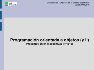 Desarrollo de Funciones en el Sistema Informático
                                                       Curso 2009/2010




Programación orientada a objetos (y II)
       Presentación en diapositivas (PRE10)
 