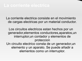 La corriente electrica
La corriente electrica consiste en el movimiento
de cargas electricas por un material conductor.
Lo...