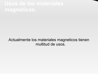 Usos de los materiales
magneticos.
Actualmente los materiales magneticos tienen
multitud de usos.
 
