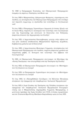 Τὸ  1920  ἡ  Πατριαρχικὴ  Ἑγκύκλιος  τοῦ  Οἰκουμενικοῦ  Πατριαρχείου 
ὁνομάζει τὶς αἱρέσεις «Ἐκκλησίες τοῦ Θεοῦ» καὶ  
 
Τὸ ἔτος 1920 ὁ Μητροπολίτης Διδυμοτείχου Φιλάρετος, εὐρισκόμενος στὸ 
Λονδίνο, ὠς ἀντιπρόσωπος τοῦ Οἰκουμενικοῦ Πατριαρχείου στὸ συνέδριο 
τοῦ  Λάμπεθ,  συμμετείχε  σε  ἀκολουθία  που  τελέσθηκε  σε  Ἀγγλικανικό 
ναό! 
 
Τὸ ἔτος 1920, ὁ Πατριάρχης Ἱεροσολύμων Δαμιανὸς (ὁ ὁποῖος ἔβγαζε καὶ 
τὸ Ἅγιον Φῶς), παρέστη σε λειτουργία που τελέστηκε στον Ἀγγλικανικό 
ναό  τῆς  Ἱερουσαλήμ  καὶ  ἀνέγνωσε  τὸ  Εὐαγγέλιο  στὰ  Ἑλληνικὰ, 
φορώντας ἄπασαν τὴν Ἀρχιερατικὴν του Στολὴν! 
 
Τὸ  ἔτος  1921,  ὁ  Ἀρχιεπίσκοπος  Καντερβουρίας,  μετείχε  στὴν  κηδεία  τοῦ 
ἐκεῖ  (στὸ  Λονδίνο)  ἀποθανόντος  Μητροπολίτου  Προύσσης  Δωροθέου, 
διαβάζοντας μάλιστα καὶ τὸ Εὐαγγέλιο! 
 
Τὸ  ἔτος  1922,  ὁ  Ἀρχιεπίσκοπος  Θυατείρων  Γερμανός,  ἀντιπρόσωπος  τοῦ 
Οἰκουμενικοῦ Πατριαρχείου στὸ Λονδίνο, παρέστη φορώντας μανδύα καὶ 
ποιμαντικὴ  ράβδο,  σε  Ἐσπερινό  που  τελέστηκε  στὸ  ἀββαεῖο  τοῦ 
Γουεστμίνστερ! 
 
Τὸ  1923,  τὸ  Οἰκουμενικὸν  Πατριαρχεῖον  ἀνεγνώρισε  τὰ  Μυστήρια  τῆς 
«Ζώσης Ἐκκλησίας» που ἀπεσχίσθηκε ἀπὸ τὴν Ἐκκλησία τῆς Ρωσίας! 
 
Τὸ ἔτος 1923, τὸ Οἰκουμενικὸν Πατριαρχεῖον ἀνεγνώρισε τὰ «Μυστήρια» 
τῶν Ἀγγλικανῶν ὡς ἔγκυρα! 
 
Τὸ ἔτος 1923, τὸ Πατριαρχεῖον Ἱεροσολύμων ἀνεγνώρισε τὰ «Μυστήρια» 
τῶν Ἀγγλικανῶν ὡς ἔγκυρα! 
 
Τὸ  ἔτος  1923,  τὸ  «Πανορθόδοξον  Συνέδριον»  ἐπί  Μελετίου  Μεταξάκη 
ἀπεφάσισε τὴν ἐφαρμογὴν τοῦ «διορθωμένου» Ἰουλιανοῦ Ἡμερολογίου! 
 
Τὸ ἔτος 1923, ἡ Ἱερὰ Σύνοδος τῆς Ἐκκλησίας τῆς Ἑλλάδος ἀπεφάσισε τὴν 
ἐφαρμογὴν  τοῦ  «διορθωμένου»  Ἰουλιανοῦ  Ἡμερολογίου!  Ἐπέγραψεν 
ἐπίσης  καὶ  ὁ  Μητροπολίτης  Δημητριάδος  Γερμανὸς  Μαυρομάτης,  ὁ 
μετέπειτα πρόεδρος τῆς Ἱερᾶς Συνόδου τῶν Γ.Ο.Χ, ὁ ὁποῖος ἐχειροτόνησε 
καὶ τὸν Ἐπίσκοπο Βρεσθένης Ματθαίον Καρπαθάκην κατὰ τὸ ἔτος 1935. 
 
 