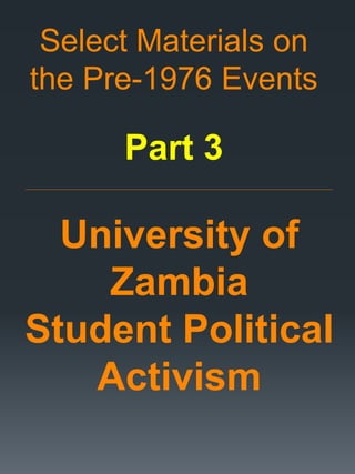 Select Materials on
the Pre-1976 Events
Part 3
_____________________________________________________________________________________________________________________
University of
Zambia
Student Political
Activism
 