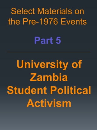 Select Materials on
the Pre-1976 Events
Part 5
_____________________________________________________________________________________________________________________
University of
Zambia
Student Political
Activism
 