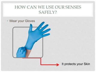HOW CAN WE USE OUR SENSES
SAFELY?
• Wear your Gloves
It protects your Skin
 