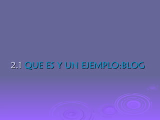 2.1  QUE ES Y UN EJEMPLO:BLOG 