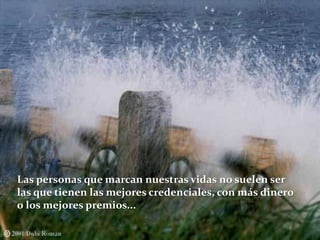 Las personas que marcan nuestras vidas no suelen ser
las que tienen las mejores credenciales, con más dinero
o los mejores premios...
 