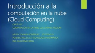 Introducción a la
computación en la nube
(Cloud Computing)
CAPITULO 1
COMPUTACIÓN EN LA NUBE, LUIS JOYANES AGUILAR
NEYDY YOHANA RODRÍGUEZ 20122004374
PERSPECTIVAS DE LA TECNOLOGÍA INFORMÁTICA
ING. GUILLERMO BRAN
 