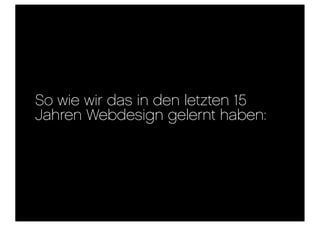 So wie wir das in den letzten 15
Jahren Webdesign gelernt haben:
 