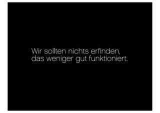 Wir sollten nichts erﬁnden,
das weniger gut funktioniert.
 