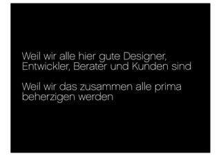 Weil wir alle hier gute Designer,
Entwickler, Berater und Kunden sind
Weil wir das zusammen alle prima
beherzigen werden
 