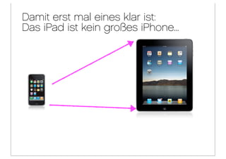 Damit erst mal eines klar ist:
Das iPad ist kein großes iPhone...
 