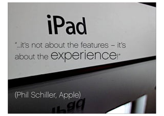 ”...it’s not about the features – it’s
about the   experience            !”



(Phil Schiller, Apple)
 