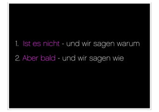 1. Ist es nicht - und wir sagen warum
2. Aber bald - und wir sagen wie
 