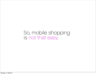 So, mobile shopping
                         is not that easy.




Dienstag, 17. Mai 2011
 