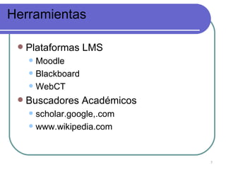 Herramientas
Plataformas LMS
Moodle
Blackboard
WebCT
Buscadores Académicos
scholar.google,.com
www.wikipedia.com
7