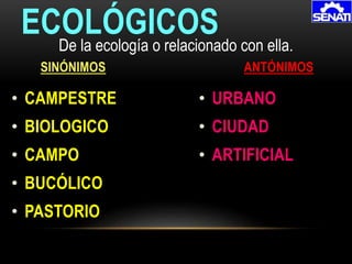 • CAMPESTRE
• BIOLOGICO
• CAMPO
• BUCÓLICO
• PASTORIO
ECOLÓGICOS
SINÓNIMOS ANTÓNIMOS
De la ecología o relacionado con ella.
• URBANO
• CIUDAD
• ARTIFICIAL
 