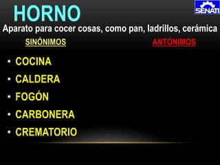 • COCINA
• CALDERA
• FOGÓN
• CARBONERA
• CREMATORIO
HORNO
SINÓNIMOS ANTÓNIMOS
Aparato para cocer cosas, como pan, ladrillos, cerámica
 