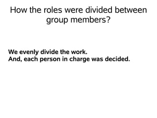 How the roles were divided between
         group members?


We evenly divide the work.
And, each person in charge was decided.
 