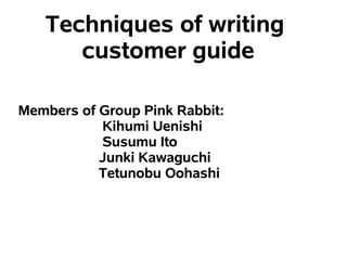 Techniques of writing
      customer guide

Members of Group Pink Rabbit:
           Kihumi Uenishi
           Susumu Ito
           Junki Kawaguchi
           Tetunobu Oohashi
 