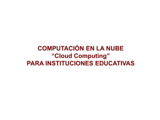 COMPUTACIÓN EN LA NUBE
       “Cloud Computing”
PARA INSTITUCIONES EDUCATIVAS
 