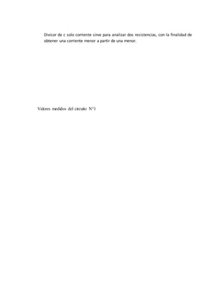 Divisor de c solo corriente sirve para analizar dos resistencias, con la finalidad de
obtener una corriente menor a partir de una menor.
Valores medidos del circuito N°1
 