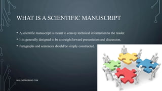 WHAT IS A SCIENTIFIC MANUSCRIPT
• A scientific manuscript is meant to convey technical information to the reader.
• It is generally designed to be a straightforward presentation and discussion.
• Paragraphs and sentences should be simply constructed.
WHILENETWORKING.COM
 