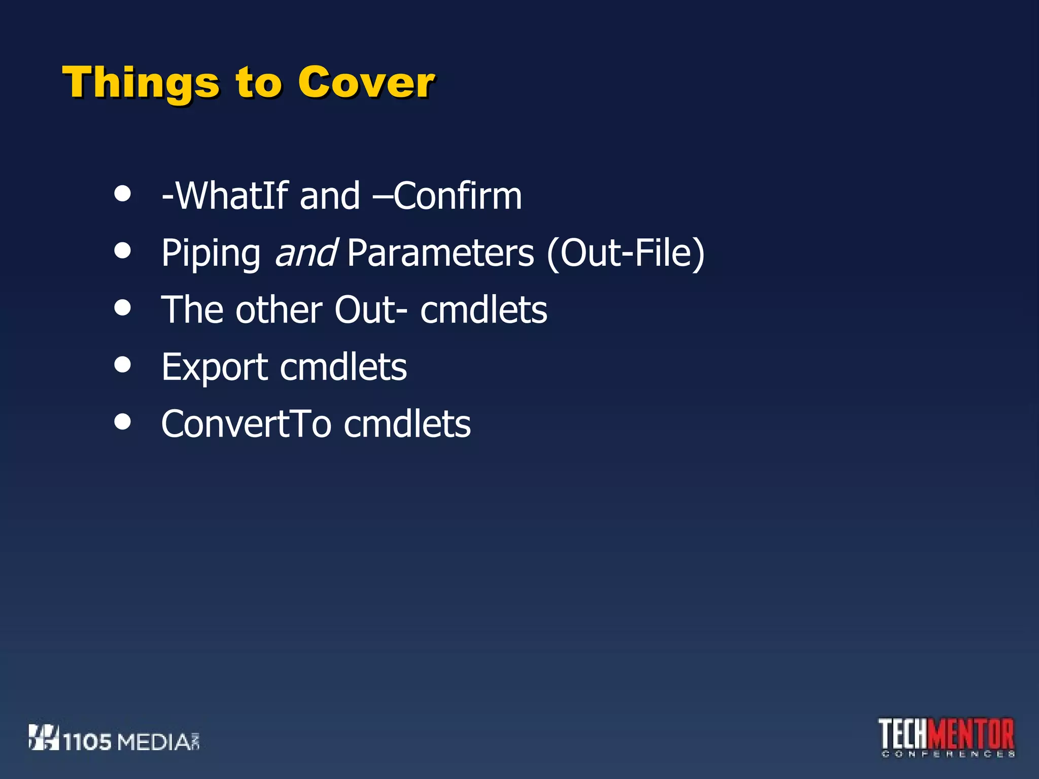 Things to Cover -WhatIf and –Confirm Piping  and  Parameters (Out-File) The other Out- cmdlets Export cmdlets ConvertTo cmdlets 
