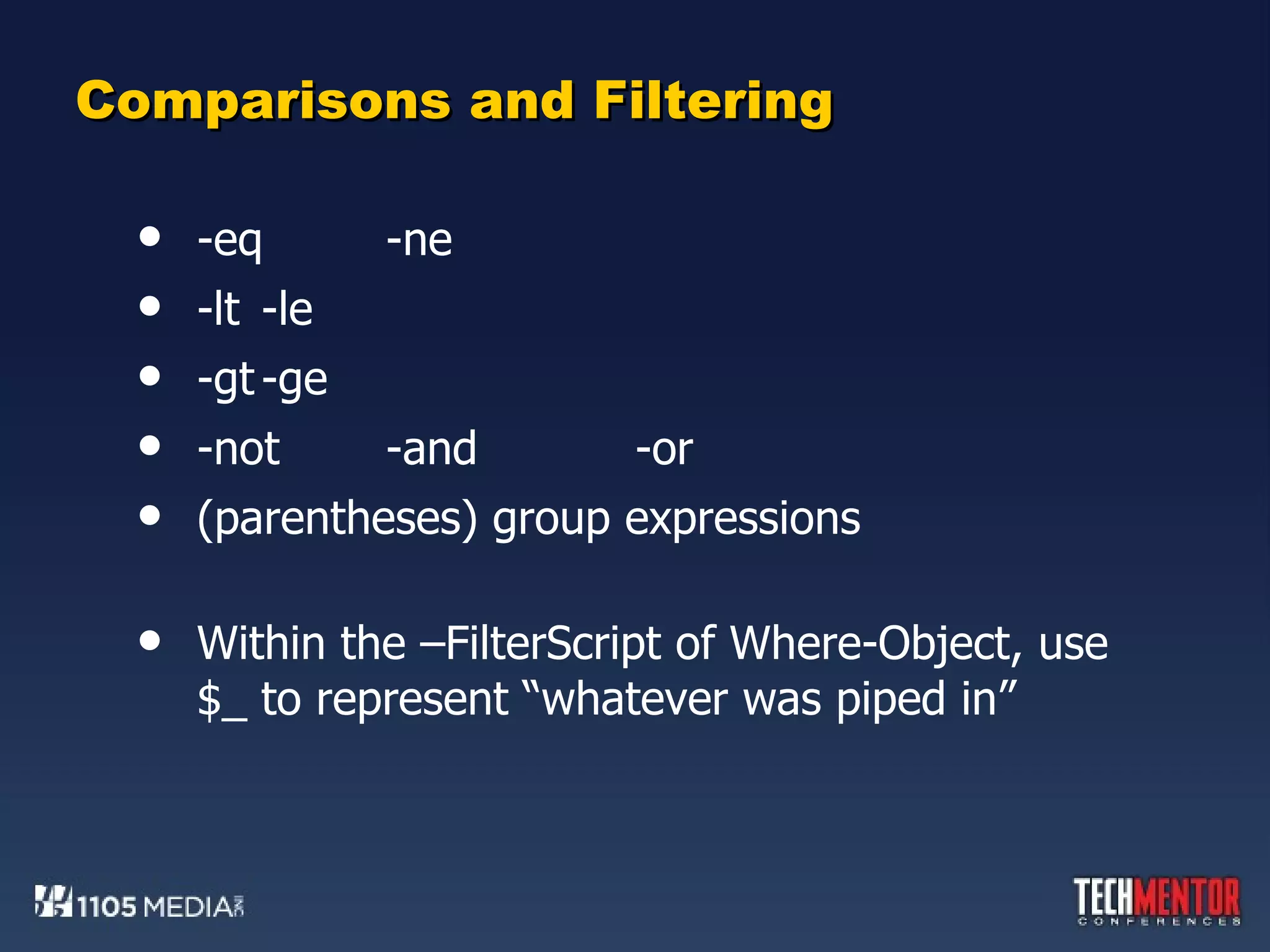 Comparisons and Filtering -eq -ne  -lt -le -gt -ge -not -and -or (parentheses) group expressions Within the –FilterScript of Where-Object, use $_ to represent “whatever was piped in” 