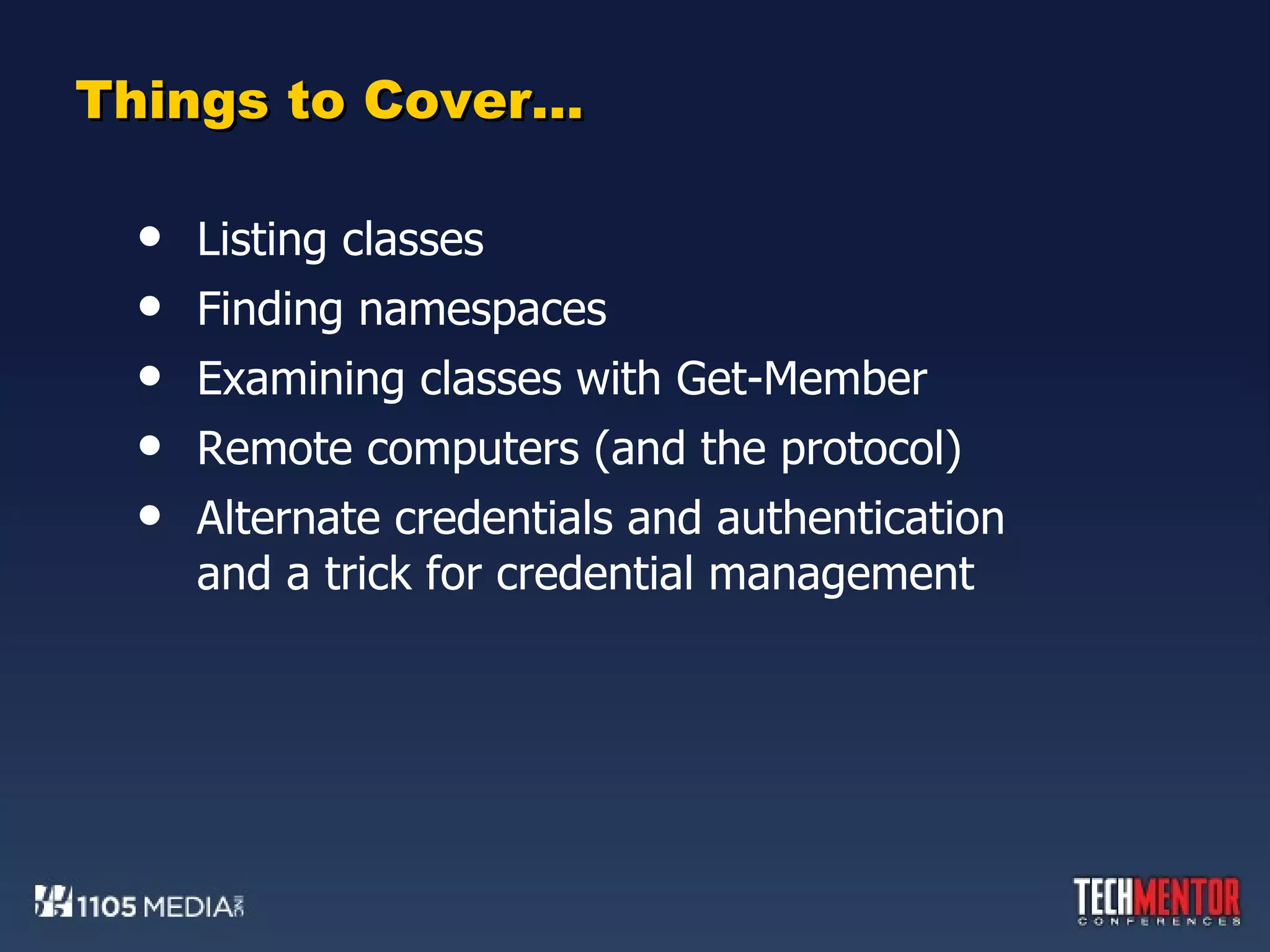 Things to Cover… Listing classes Finding namespaces Examining classes with Get-Member Remote computers (and the protocol) Alternate credentials and authentication and a trick for credential management 