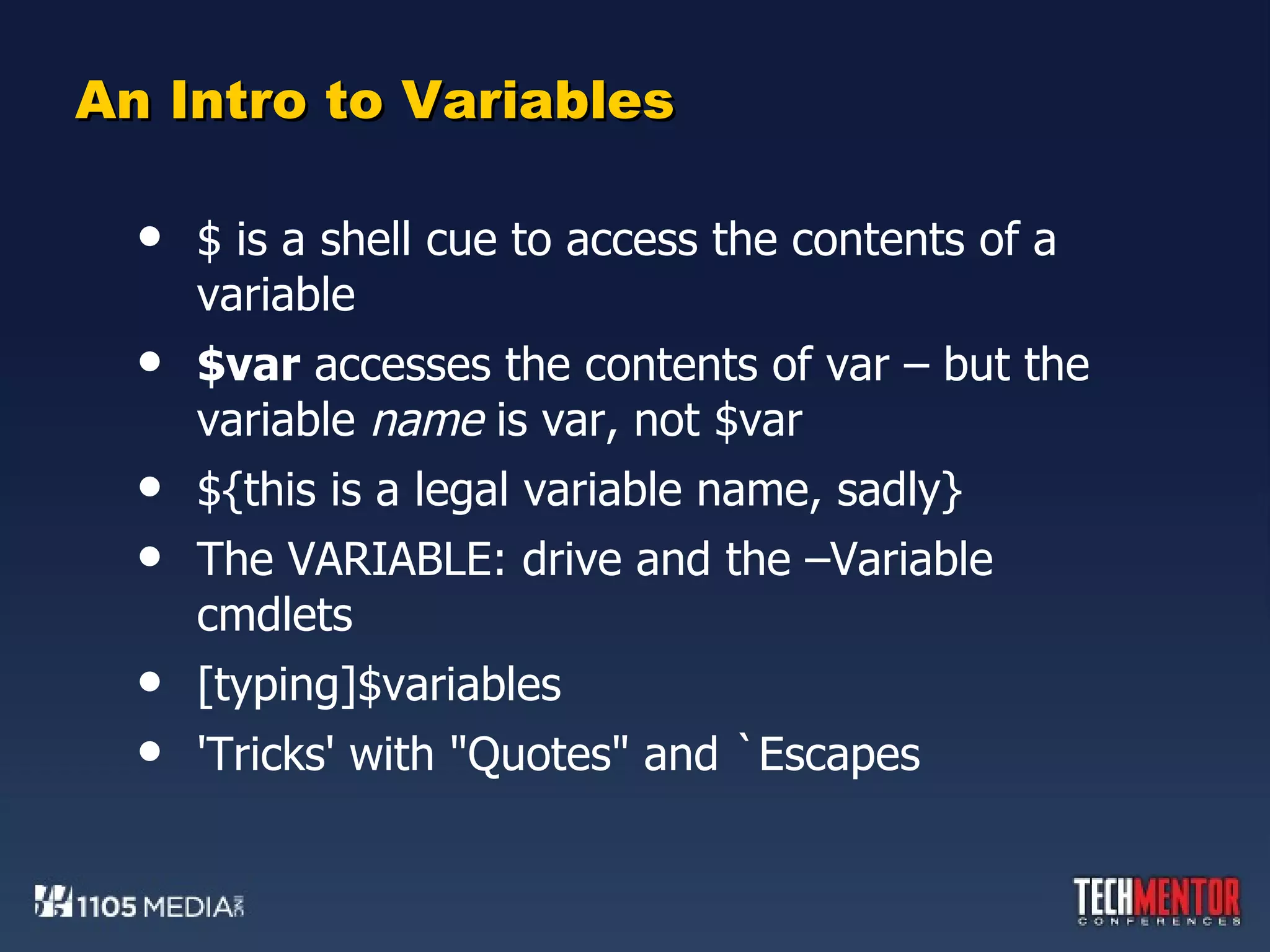 An Intro to Variables $ is a shell cue to access the contents of a variable $var  accesses the contents of var – but the variable  name  is var, not $var ${this is a legal variable name, sadly} The VARIABLE: drive and the –Variable cmdlets [typing]$variables 'Tricks' with &quot;Quotes&quot; and `Escapes 