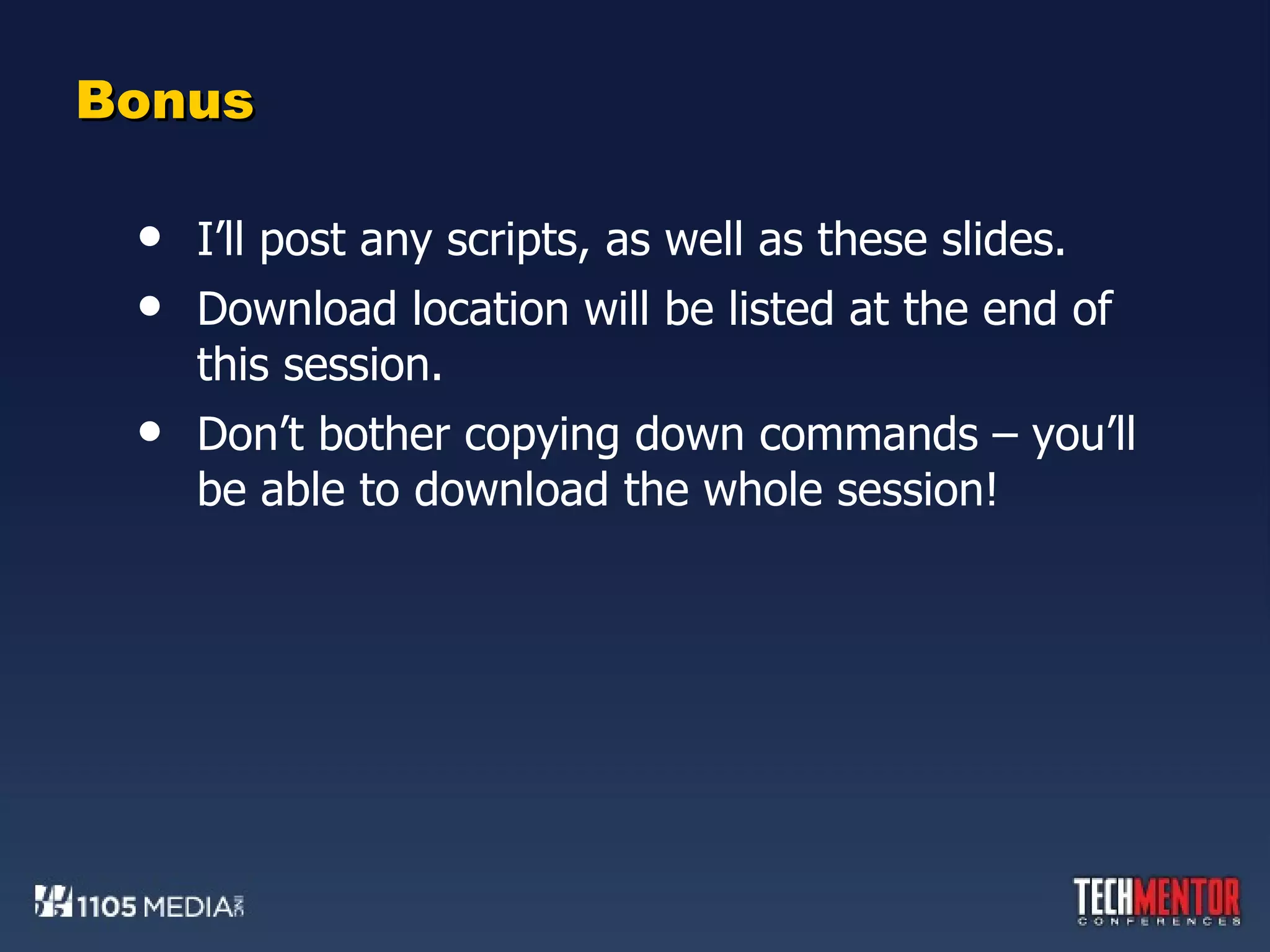 Bonus I’ll post any scripts, as well as these slides. Download location will be listed at the end of this session. Don’t bother copying down commands – you’ll be able to download the whole session! 
