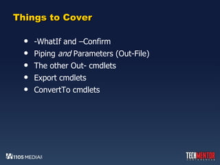 Things to Cover -WhatIf and –Confirm Piping  and  Parameters (Out-File) The other Out- cmdlets Export cmdlets ConvertTo cmdlets 