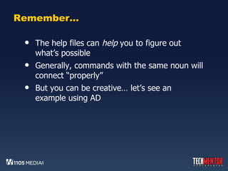 Remember… The help files can  help  you to figure out what’s possible Generally, commands with the same noun will connect “properly” But you can be creative… let’s see an example using AD 