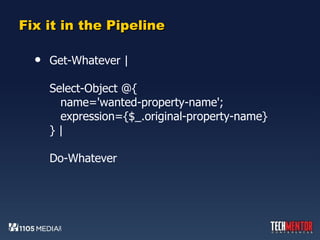 Fix it in the Pipeline Get-Whatever | Select-Object @{   name='wanted-property-name';   expression={$_.original-property-name} } | Do-Whatever 