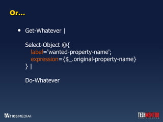 Or… Get-Whatever | Select-Object @{   label ='wanted-property-name';   expression ={$_.original-property-name} } | Do-Whatever 