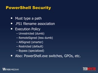 PowerShell Security Must type a path .PS1 filename association Execution Policy Unrestricted (dumb) RemoteSigned (less dumb) AllSigned (smarter) Restricted (default) Bypass (specialized) Also: PowerShell.exe switches, GPOs, etc. 