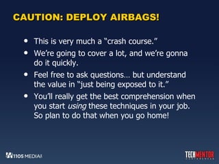 CAUTION: DEPLOY AIRBAGS! This is very much a “crash course.” We’re going to cover a lot, and we’re gonna do it quickly. Feel free to ask questions… but understand the value in “just being exposed to it.” You’ll really get the best comprehension when you start  using  these techniques in your job. So plan to do that when you go home! 