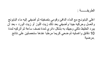 الطريقــــــــة  :  اغلي البابونـج مع الماء الدافئ وقومي بتصفيته ثم أضيفي إليه ماء البابونج والعسل وحركيه جيدا وأضيفي بعد ذلك زيت اللوز أو زيت الورد ، بعد أن يبرد الخليط دلكي وجهك به بشكل دائري لمدة نصف ساعة ثم أتركيه لمدة  10  دقائق واغسليه ثم ضعي كريما مرطبا عندها ستحصلين على نتائج مرضية  . 