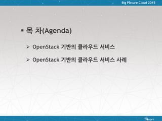Big Picture Cloud 2015
 목 차(Agenda)
 OpenStack 기반의 클라우드 서비스
 OpenStack 기반의 클라우드 서비스 사례
 