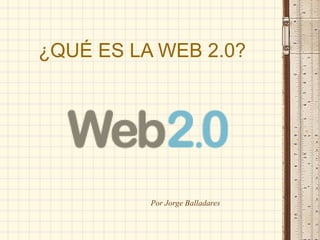 ¿QUÉ ES LA WEB 2.0? 
Por Jorge Balladares 
 