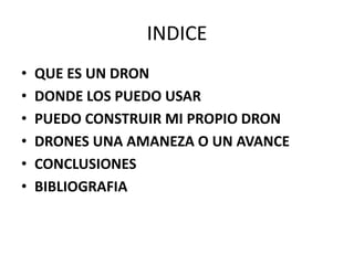 INDICE
• QUE ES UN DRON
• DONDE LOS PUEDO USAR
• PUEDO CONSTRUIR MI PROPIO DRON
• DRONES UNA AMANEZA O UN AVANCE
• CONCLUSIONES
• BIBLIOGRAFIA
 