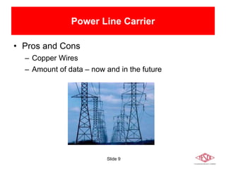 Slide 9
Power Line Carrier
• Pros and Cons
– Copper Wires
– Amount of data – now and in the future
 